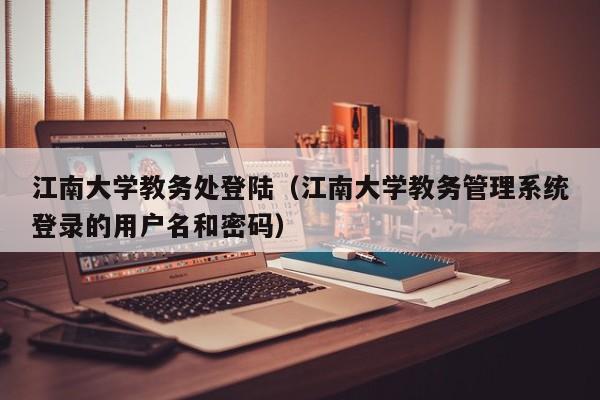 江南大学教务处登陆（江南大学教务管理系统登录的用户名和密码）