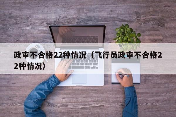 政审不合格22种情况（飞行员政审不合格22种情况）