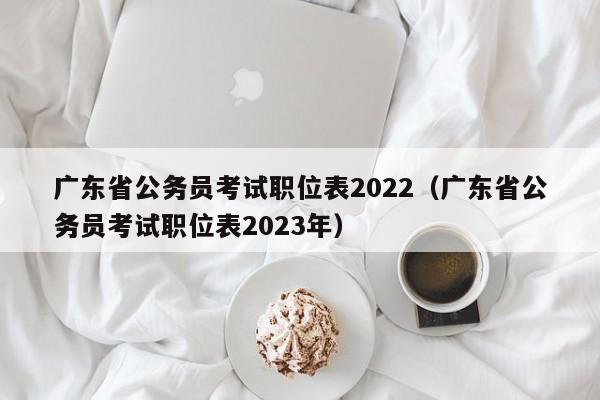 广东省公务员考试职位表2022（广东省公务员考试职位表2023年）