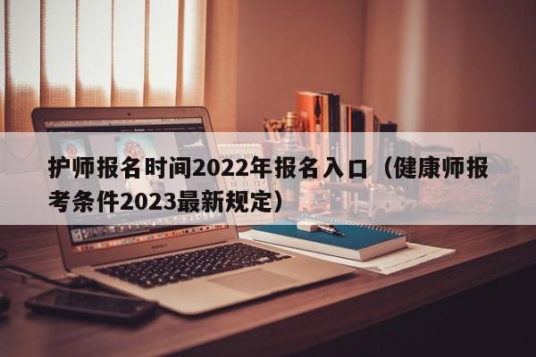 护师报名时间2022年报名入口（健康师报考条件2023最新规定）