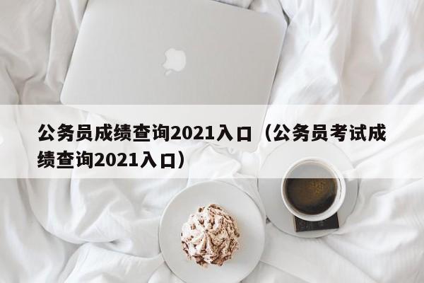 公务员成绩查询2021入口（公务员考试成绩查询2021入口）