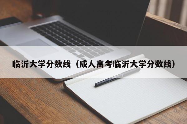 临沂大学分数线（成人高考临沂大学分数线）