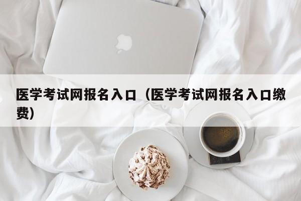 医学考试网报名入口（医学考试网报名入口缴费）