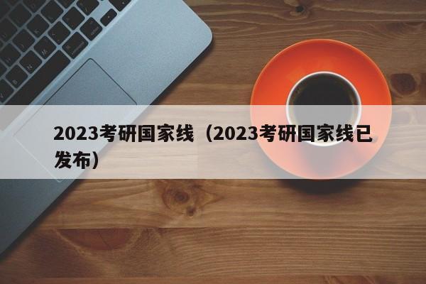 2023考研国家线（2023考研国家线已发布）