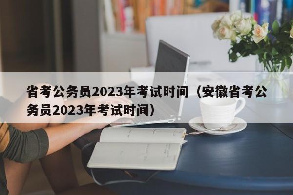 省考公务员2023年考试时间（安徽省考公务员2023年考试时间）