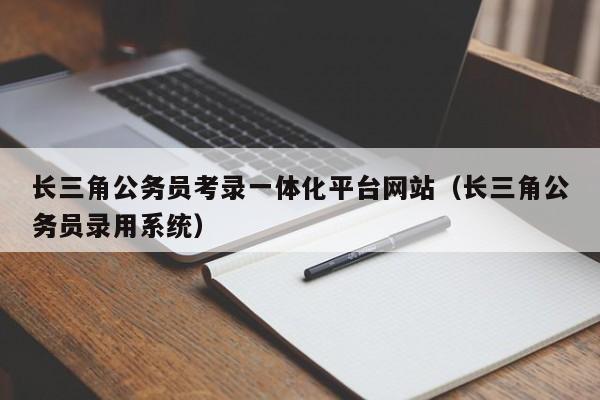 长三角公务员考录一体化平台网站（长三角公务员录用系统）