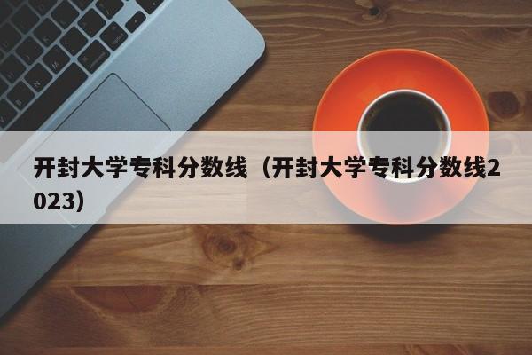 开封大学专科分数线（开封大学专科分数线2023）