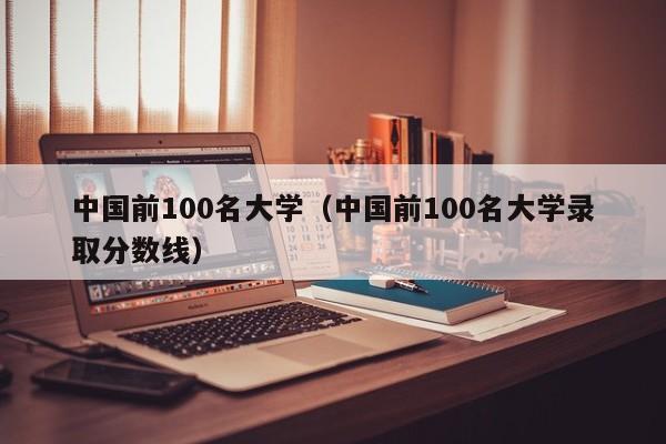 中国前100名大学（中国前100名大学录取分数线）