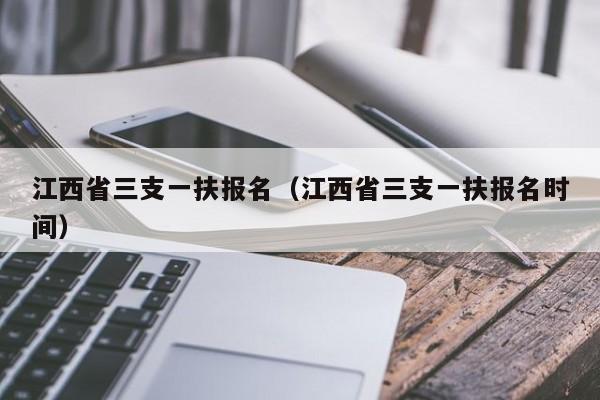 江西省三支一扶报名（江西省三支一扶报名时间）