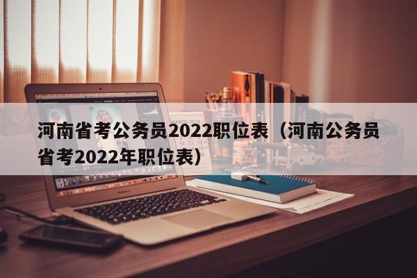 河南省考公务员2022职位表（河南公务员省考2022年职位表）