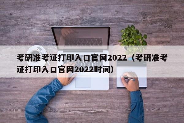 考研准考证打印入口官网2022（考研准考证打印入口官网2022时间）