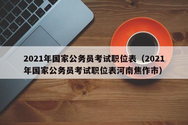 2021年国家公务员考试职位表（2021年国家公务员考试职位表河南焦作市）