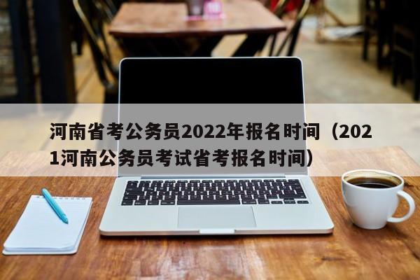 河南省考公务员2022年报名时间（2021河南公务员考试省考报名时间）