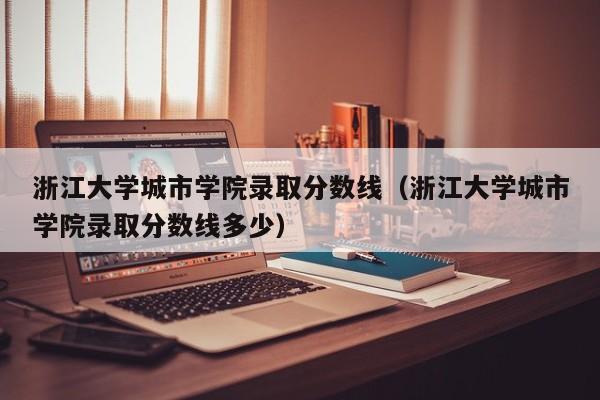 浙江大学城市学院录取分数线（浙江大学城市学院录取分数线多少）