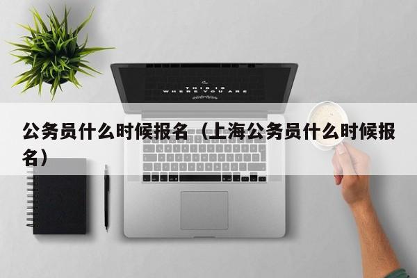 公务员什么时候报名（上海公务员什么时候报名）