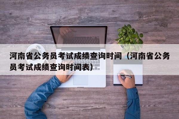 河南省公务员考试成绩查询时间（河南省公务员考试成绩查询时间表）