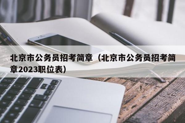 北京市公务员招考简章（北京市公务员招考简章2023职位表）