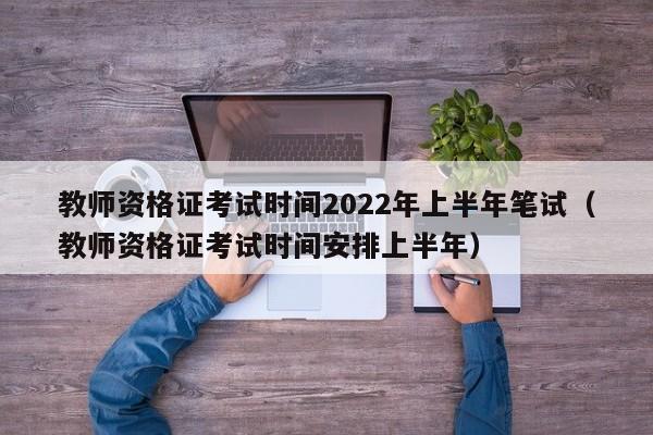 教师资格证考试时间2022年上半年笔试（教师资格证考试时间安排上半年）