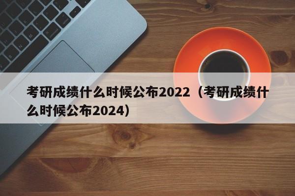 考研成绩什么时候公布2022（考研成绩什么时候公布2024）