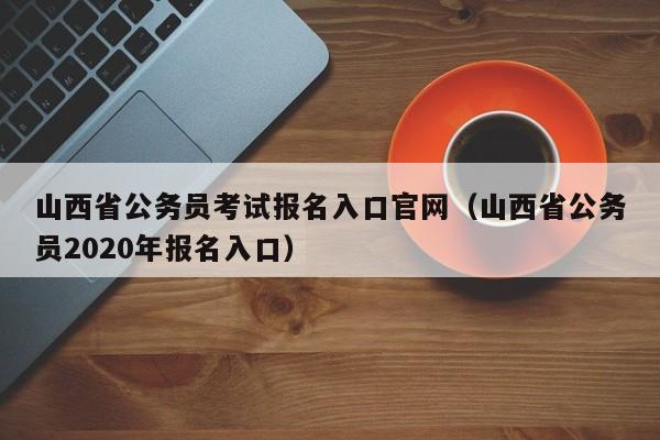 山西省公务员考试报名入口官网（山西省公务员2020年报名入口）