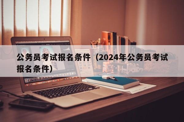 公务员考试报名条件（2024年公务员考试报名条件）