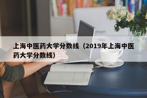 上海中医药大学分数线（2019年上海中医药大学分数线）