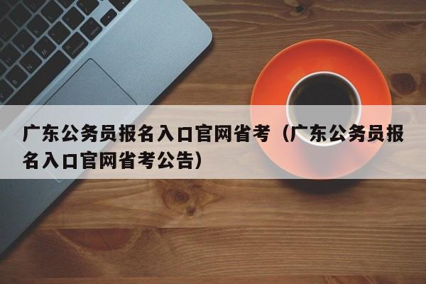 广东公务员报名入口官网省考（广东公务员报名入口官网省考公告）