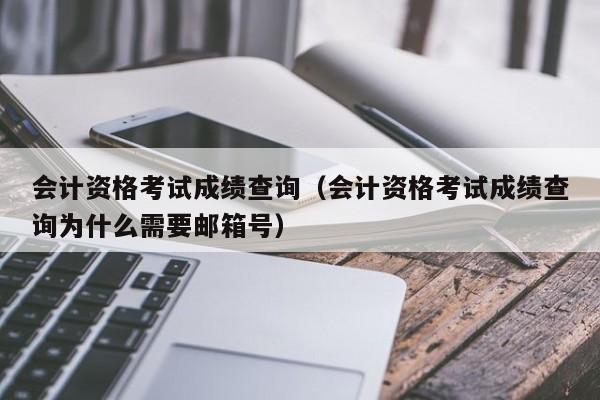 会计资格考试成绩查询（会计资格考试成绩查询为什么需要邮箱号）