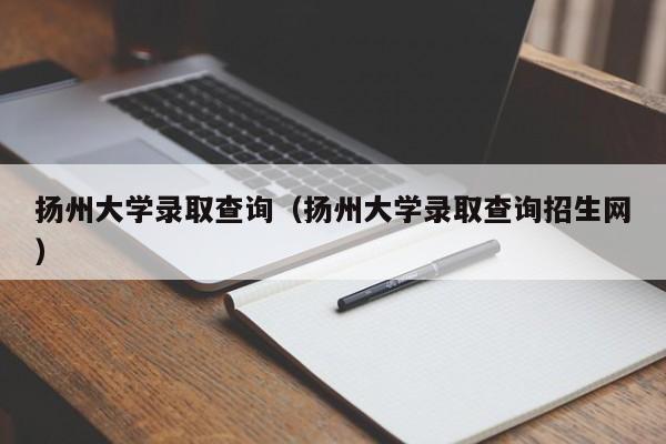 扬州大学录取查询（扬州大学录取查询招生网）