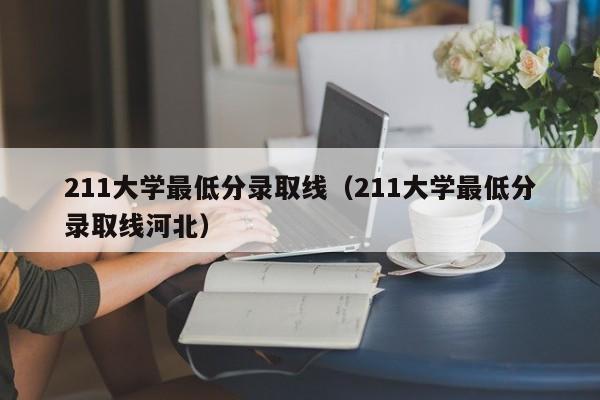 211大学最低分录取线（211大学最低分录取线河北）