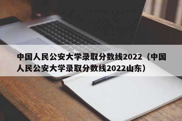 中国人民公安大学录取分数线2022（中国人民公安大学录取分数线2022山东）