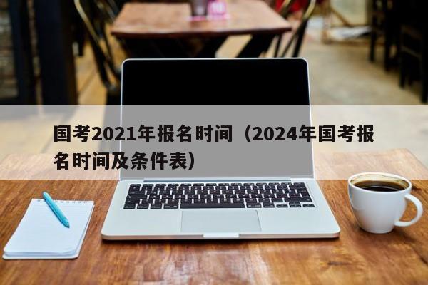 国考2021年报名时间（2024年国考报名时间及条件表）