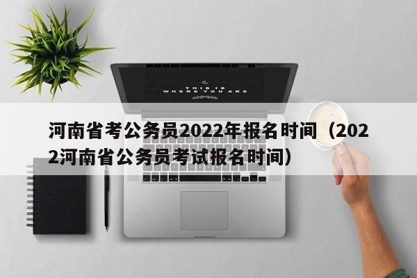 河南省考公务员2022年报名时间（2022河南省公务员考试报名时间）