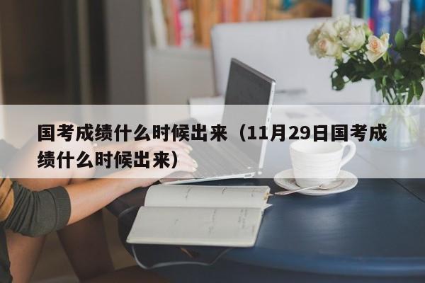 国考成绩什么时候出来（11月29日国考成绩什么时候出来）