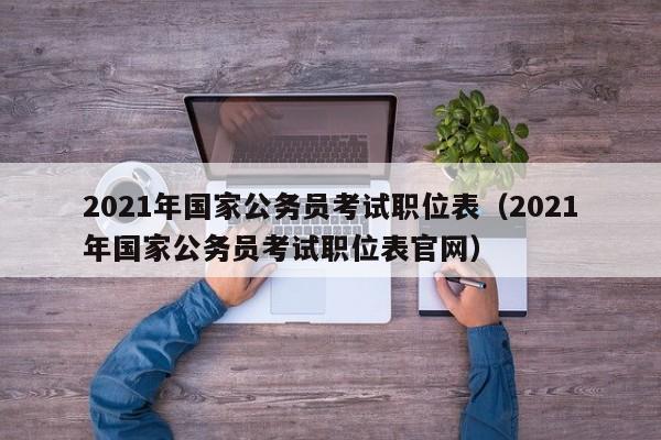 2021年国家公务员考试职位表（2021年国家公务员考试职位表官网）