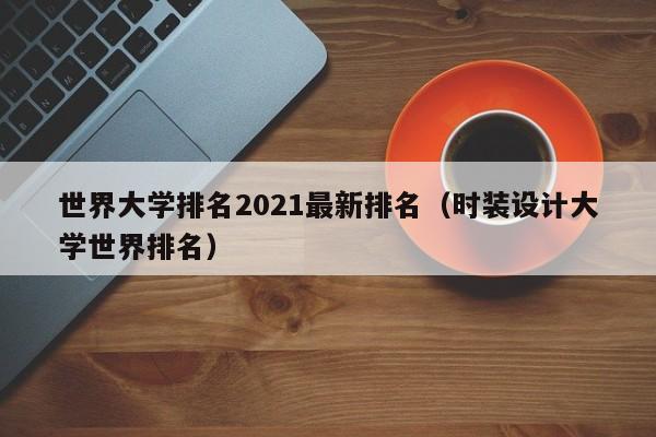 世界大学排名2021最新排名（时装设计大学世界排名）