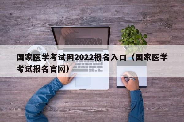 国家医学考试网2022报名入口（国家医学考试报名官网）