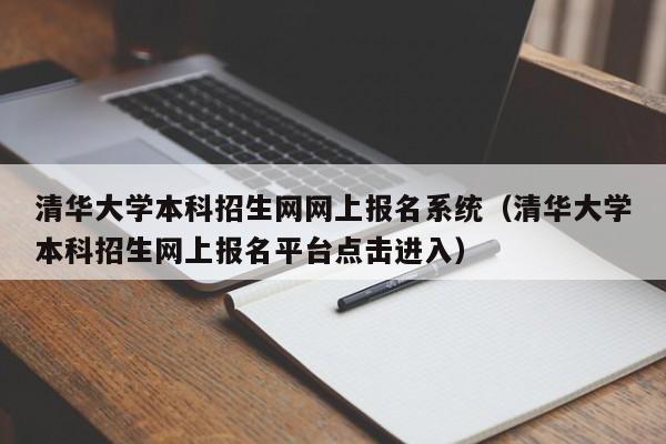 清华大学本科招生网网上报名系统（清华大学本科招生网上报名平台点击进入）