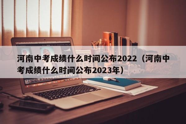 河南中考成绩什么时间公布2022（河南中考成绩什么时间公布2023年）