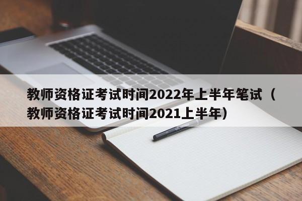 教师资格证考试时间2022年上半年笔试（教师资格证考试时间2021上半年）