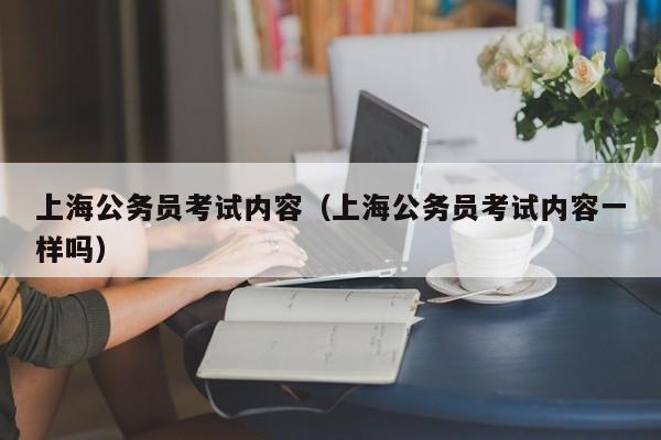 上海公务员考试内容（上海公务员考试内容一样吗）