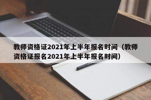 教师资格证2021年上半年报名时间（教师资格证报名2021年上半年报名时间）