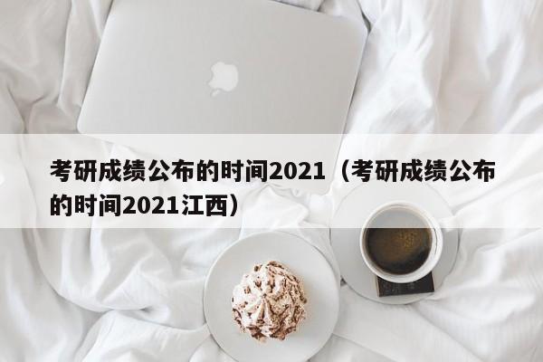 考研成绩公布的时间2021（考研成绩公布的时间2021江西）