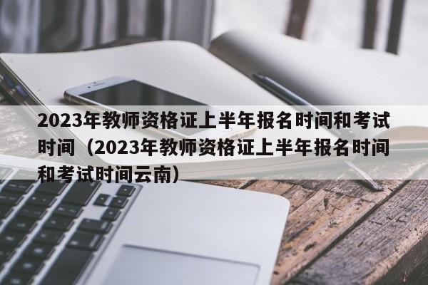 2023年教师资格证上半年报名时间和考试时间（2023年教师资格证上半年报名时间和考试时间云南）