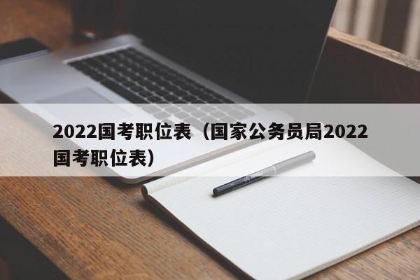 2022国考职位表（国家公务员局2022国考职位表）