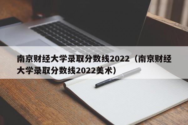 南京财经大学录取分数线2022（南京财经大学录取分数线2022美术）