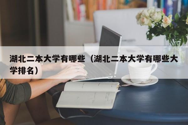 湖北二本大学有哪些（湖北二本大学有哪些大学排名）