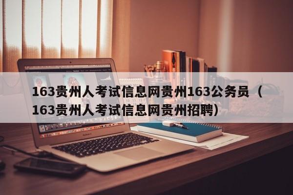 163贵州人考试信息网贵州163公务员（163贵州人考试信息网贵州招聘）