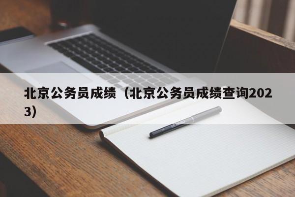 北京公务员成绩（北京公务员成绩查询2023）