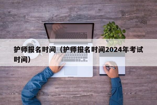 护师报名时间（护师报名时间2024年考试时间）